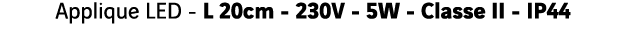 Applique LED - L 20cm - 230V - 5W - Classe II - IP44 